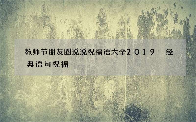 教师节朋友圈说说祝福语大全2019 经典语句祝福